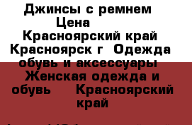 Джинсы с ремнем › Цена ­ 600 - Красноярский край, Красноярск г. Одежда, обувь и аксессуары » Женская одежда и обувь   . Красноярский край